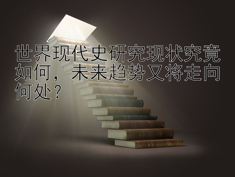 世界现代史研究现状究竟如何，未来趋势又将走向何处？