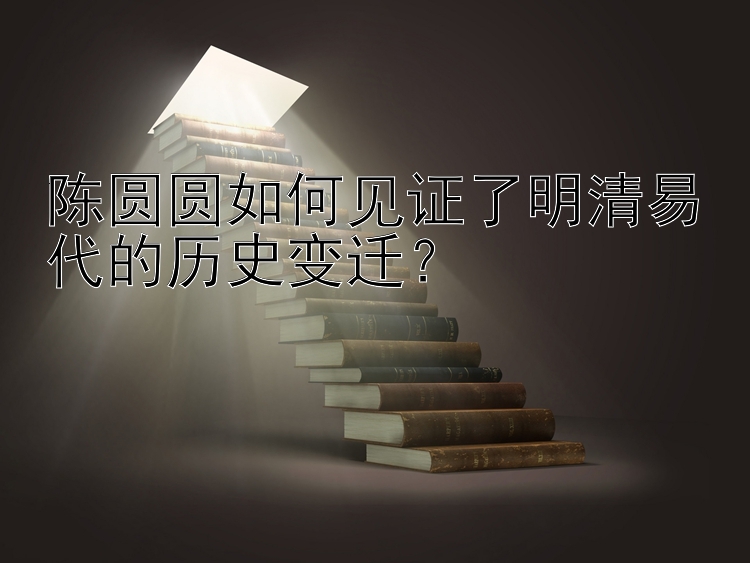 陈圆圆如何见证了明清易代的历史变迁？