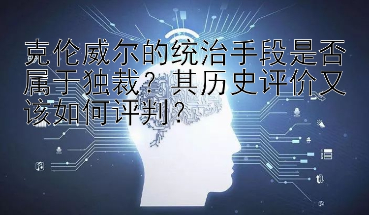 克伦威尔的统治手段是否属于独裁？其历史评价又该如何评判？