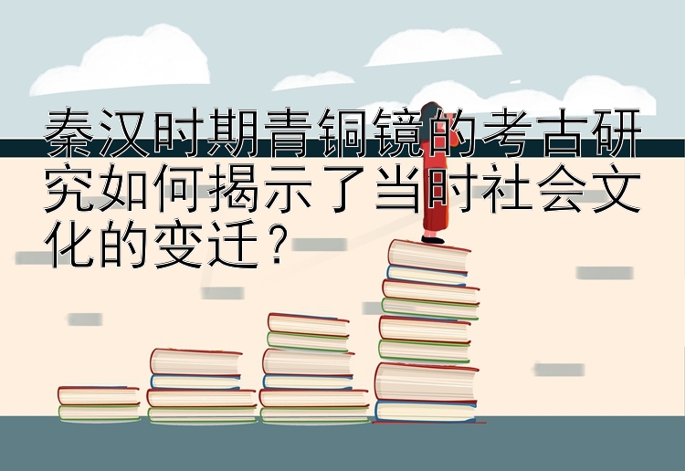 秦汉时期青铜镜的考古研究如何揭示了当时社会文化的变迁？