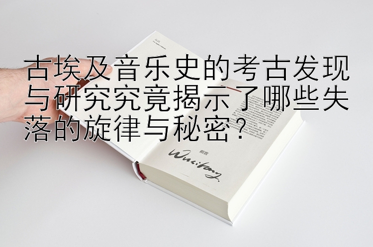 古埃及音乐史的考古发现与研究究竟揭示了哪些失落的旋律与秘密？