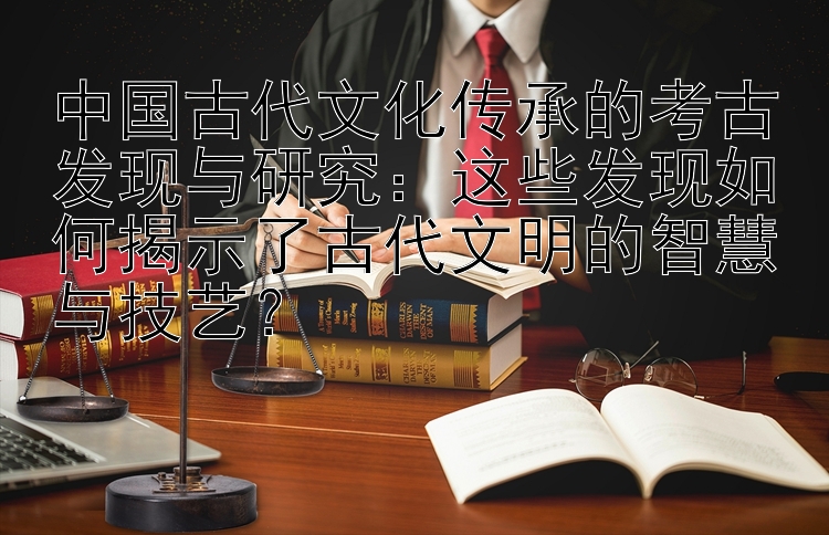 中国古代文化传承的考古发现与研究：这些发现如何揭示了古代文明的智慧与技艺？