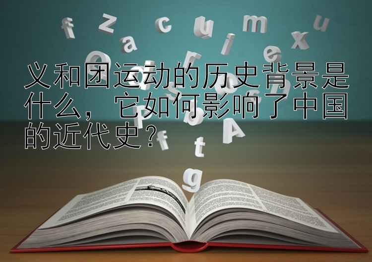 义和团运动的历史背景是什么，它如何影响了中国的近代史？