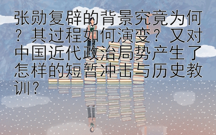 张勋复辟的背景究竟为何？其过程如何演变？又对中国近代政治局势产生了怎样的短暂冲击与历史教训？