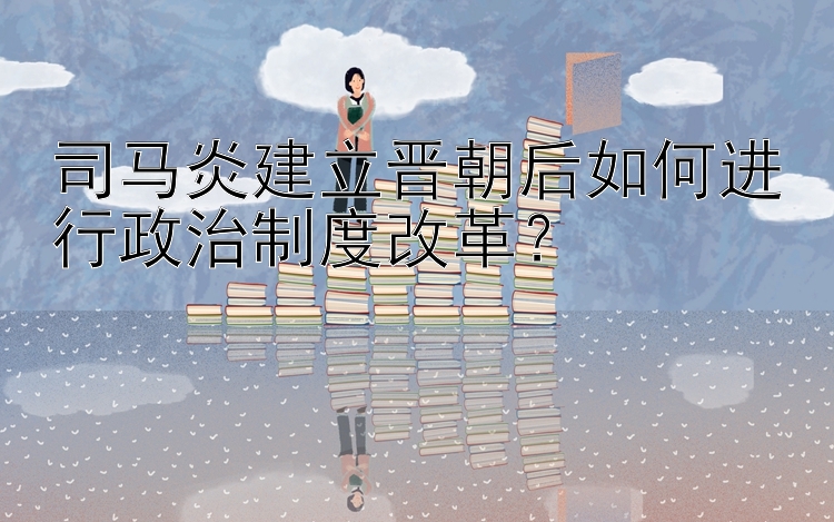 司马炎建立晋朝后如何进行政治制度改革？