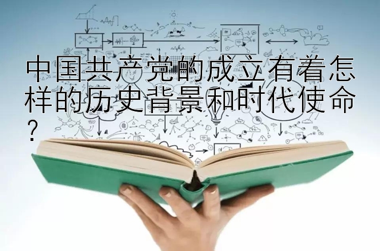 中国共产党的成立有着怎样的历史背景和时代使命？