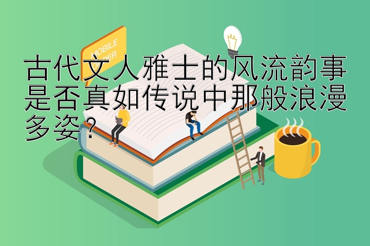 古代文人雅士的风流韵事是否真如传说中那般浪漫多姿？