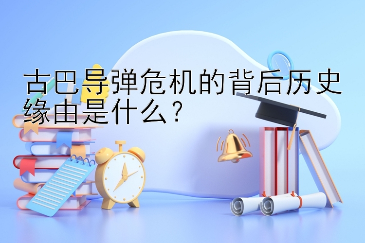 古巴导弹危机的背后历史缘由是什么？