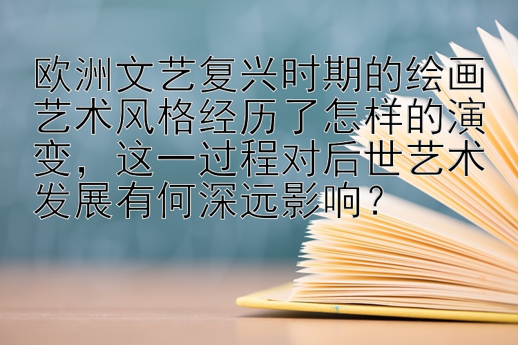 欧洲文艺复兴时期的绘画艺术风格经历了怎样的演变，这一过程对后世艺术发展有何深远影响？