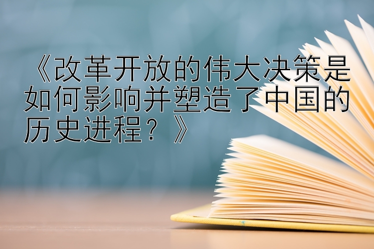 《改革开放的伟大决策是如何影响并塑造了中国的历史进程？》