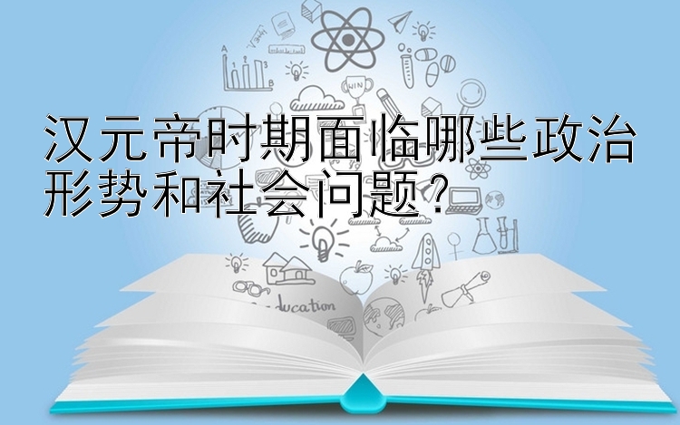 汉元帝时期面临哪些政治形势和社会问题？