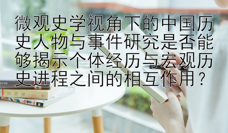 微观史学视角下的中国历史人物与事件研究是否能够揭示个体经历与宏观历史进程之间的相互作用？