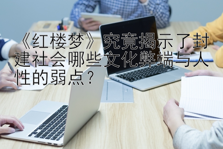 《红楼梦》究竟揭示了封建社会哪些文化弊端与人性的弱点？