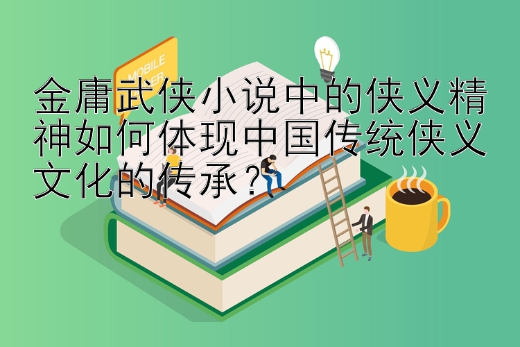 金庸武侠小说中的侠义精神如何体现中国传统侠义文化的传承？