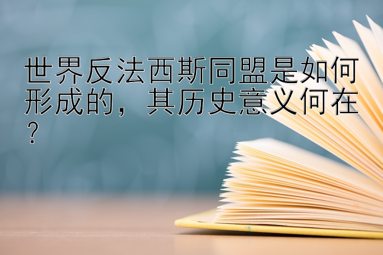 世界反法西斯同盟是如何形成的，其历史意义何在？