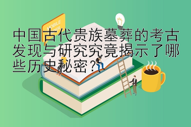 中国古代贵族墓葬的考古发现与研究究竟揭示了哪些历史秘密？