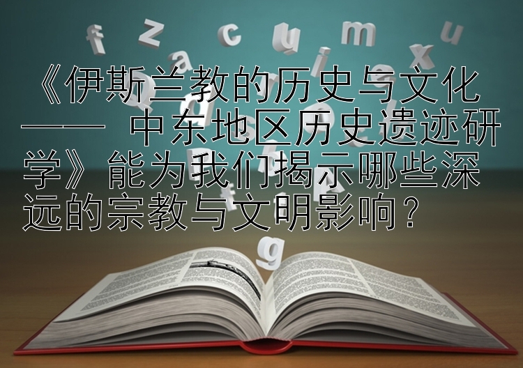 《伊斯兰教的历史与文化 —— 中东地区历史遗迹研学》能为我们揭示哪些深远的宗教与文明影响？