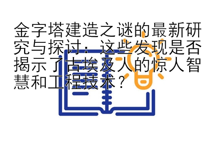 金字塔建造之谜的最新研究与探讨：这些发现是否揭示了古埃及人的惊人智慧和工程技术？