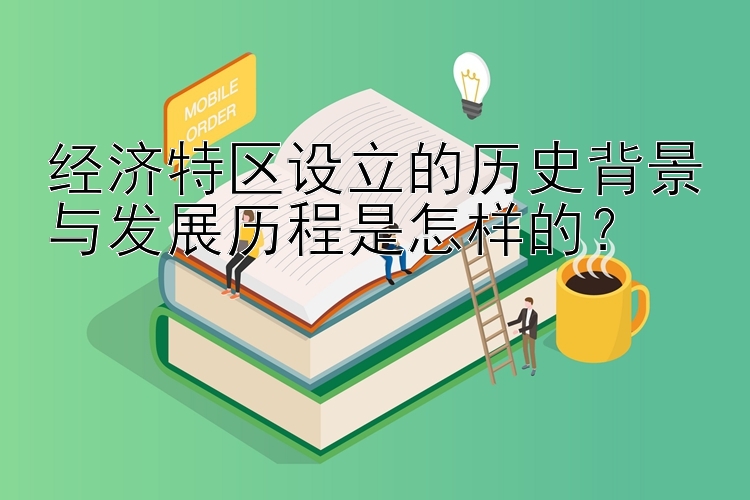 经济特区设立的历史背景与发展历程是怎样的？