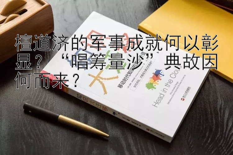 檀道济的军事成就何以彰显？“唱筹量沙”典故因何而来？