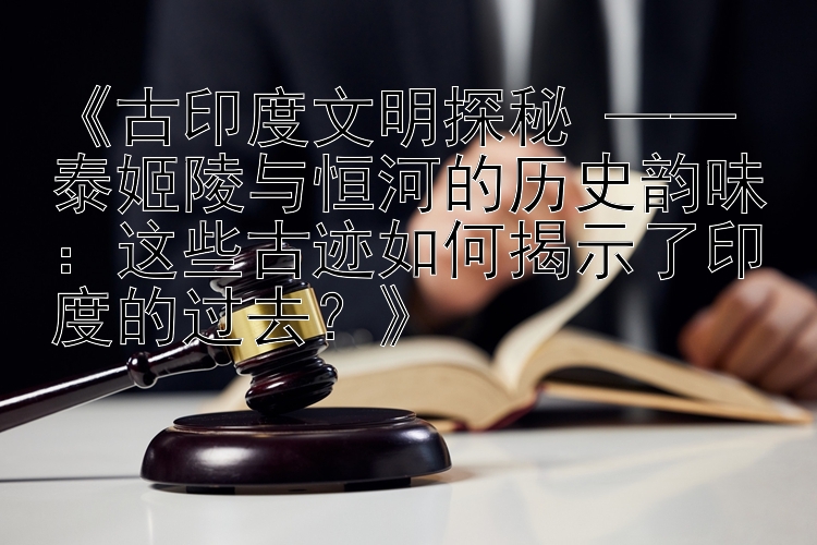 《古印度文明探秘 —— 泰姬陵与恒河的历史韵味：这些古迹如何揭示了印度的过去？》