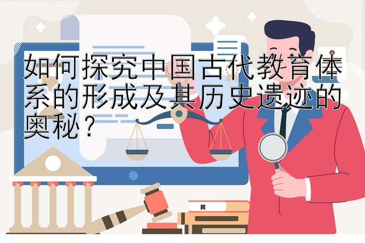 如何探究中国古代教育体系的形成及其历史遗迹的奥秘？