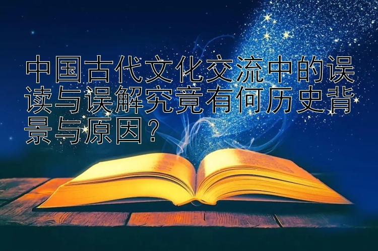 中国古代文化交流中的误读与误解究竟有何历史背景与原因？