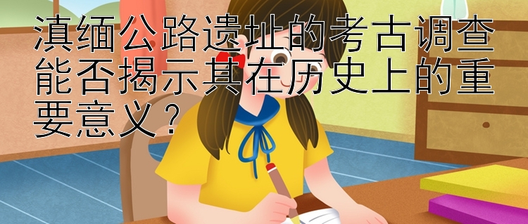 滇缅公路遗址的考古调查能否揭示其在历史上的重要意义？