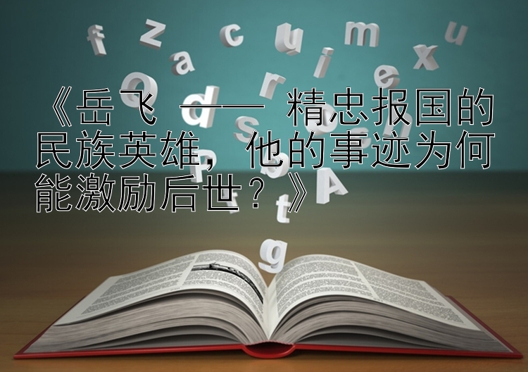 《岳飞 —— 精忠报国的民族英雄，他的事迹为何能激励后世？》