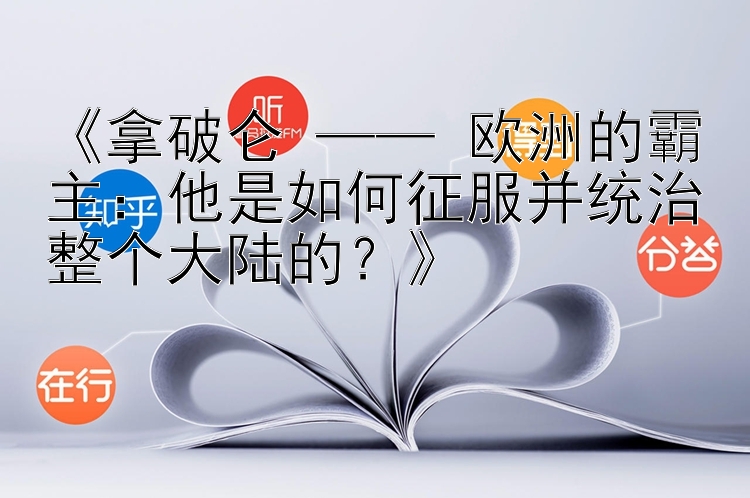 拿破仑 —— 欧洲的霸主：他是如何征服并统治整个大陆的？