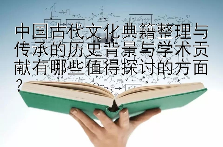 中国古代文化典籍整理与传承的历史背景与学术贡献有哪些值得探讨的方面？