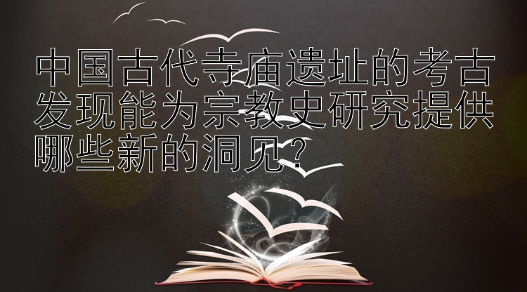 中国古代寺庙遗址的考古发现能为宗教史研究提供哪些新的洞见？