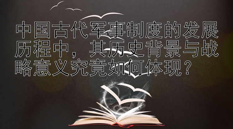 中国古代军事制度的发展历程中，其历史背景与战略意义究竟如何体现？