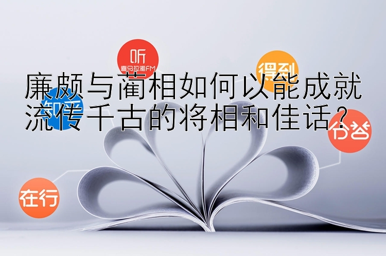 廉颇与蔺相如何以能成就流传千古的将相和佳话？