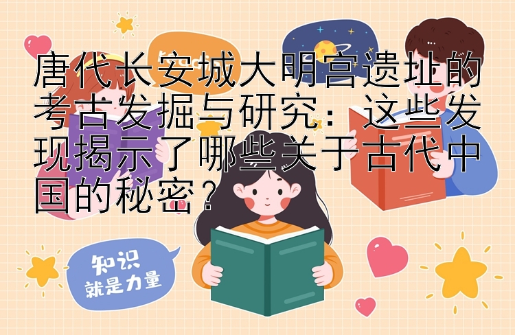 唐代长安城大明宫遗址的考古发掘与研究：这些发现揭示了哪些关于古代中国的秘密？