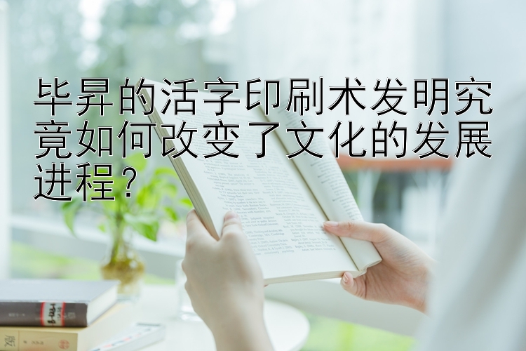 毕昇的活字印刷术发明究竟如何改变了文化的发展进程？