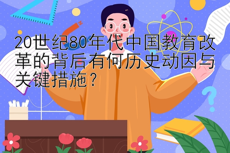 20世纪80年代中国教育改革的背后有何历史动因与关键措施？