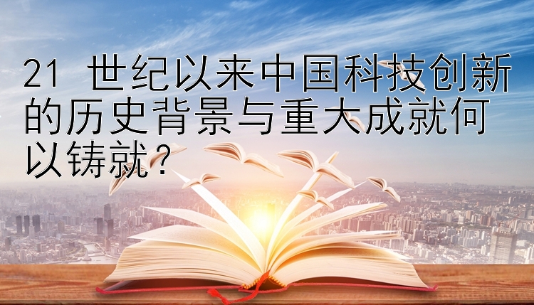 21 世纪以来中国科技创新的历史背景与重大成就何以铸就？