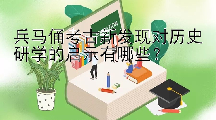 兵马俑考古新发现对历史研学的启示有哪些？