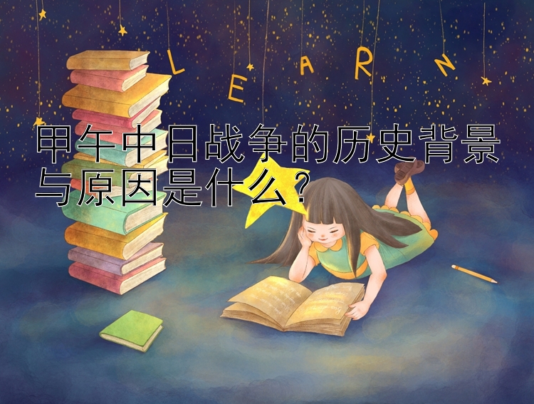 甲午中日战争的历史背景与原因是什么？