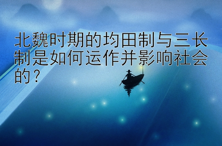 北魏时期的均田制与三长制是如何运作并影响社会的？