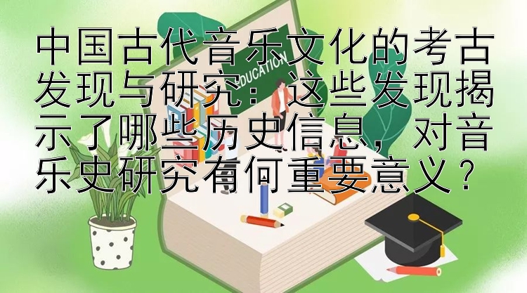 中国古代音乐文化的考古发现与研究：这些发现揭示了哪些历史信息，对音乐史研究有何重要意义？