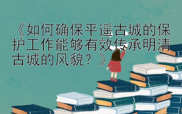 如何确保平遥古城的保护工作能够有效传承明清古城的风貌？