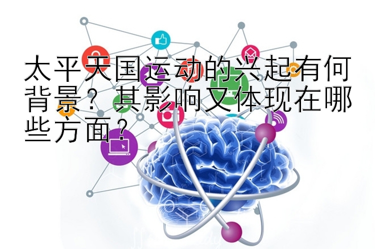 太平天国运动的兴起有何背景？其影响又体现在哪些方面？