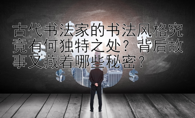 古代书法家的书法风格究竟有何独特之处？