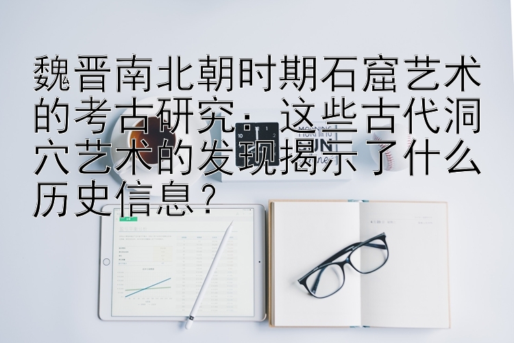 魏晋南北朝时期石窟艺术的考古研究：这些古代洞穴艺术的发现揭示了什么历史信息？