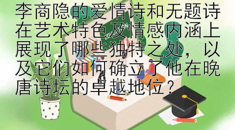 李商隐的爱情诗和无题诗在艺术特色及情感内涵上展现了哪些独特之处，以及它们如何确立了他在晚唐诗坛的卓越地位？