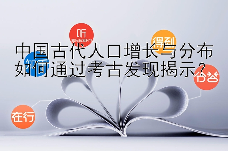 中国古代人口增长与分布如何通过考古发现揭示？