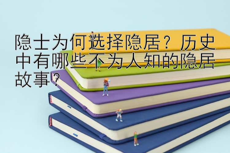 隐士为何选择隐居？历史中有哪些不为人知的隐居故事？