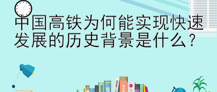 中国高铁为何能实现快速发展的历史背景是什么？